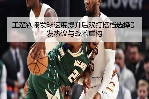 王楚钦接发球速度提升后双打搭档选择引发热议与战术重构